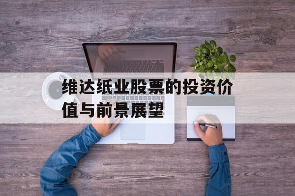 维达纸业股票的投资价值与前景展望