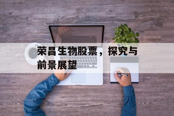 荣昌生物股票，探究与前景展望
