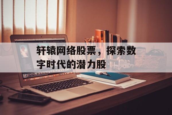 轩辕网络股票，探索数字时代的潜力股