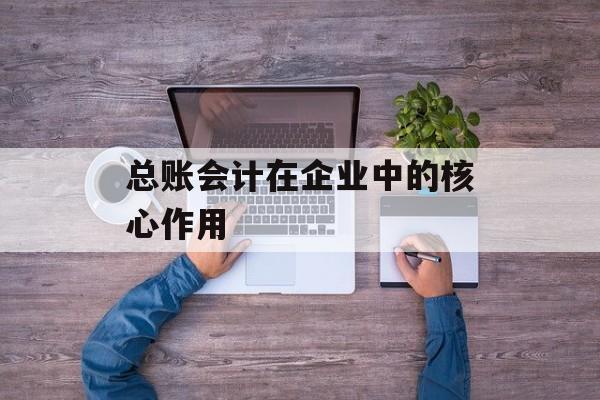 总账会计在企业中的核心作用