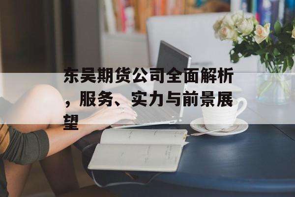 东吴期货公司全面解析，服务、实力与前景展望