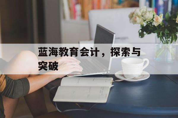 蓝海教育会计，探索与突破