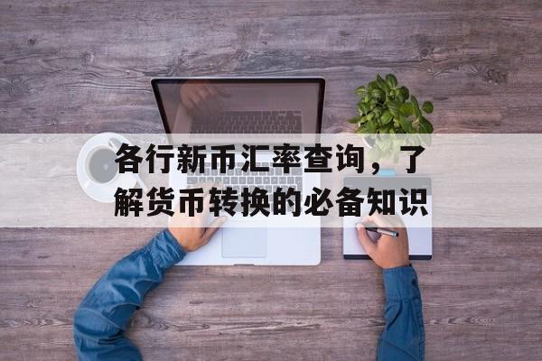 各行新币汇率查询，了解货币转换的必备知识