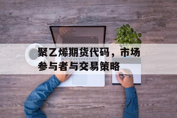聚乙烯期货代码，市场参与者与交易策略
