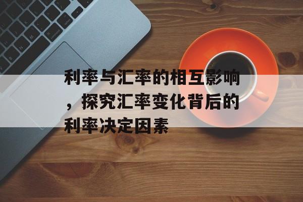 利率与汇率的相互影响，探究汇率变化背后的利率决定因素