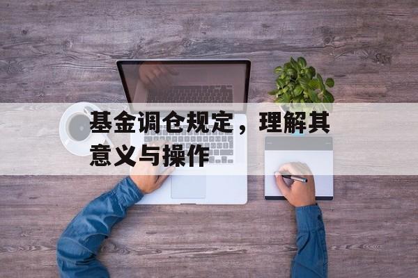 基金调仓规定，理解其意义与操作