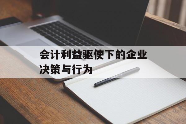 会计利益驱使下的企业决策与行为