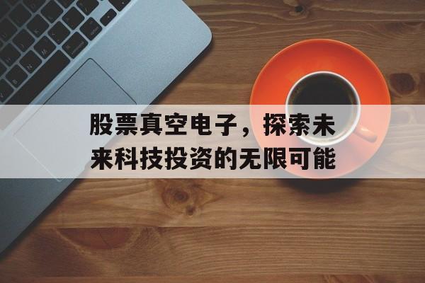 股票真空电子，探索未来科技投资的无限可能