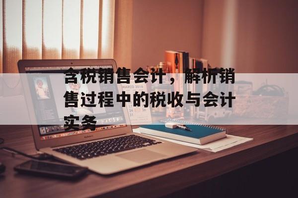 含税销售会计，解析销售过程中的税收与会计实务