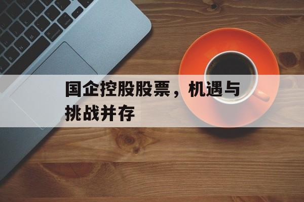 国企控股股票，机遇与挑战并存