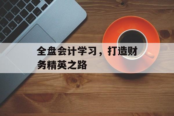 全盘会计学习，打造财务精英之路
