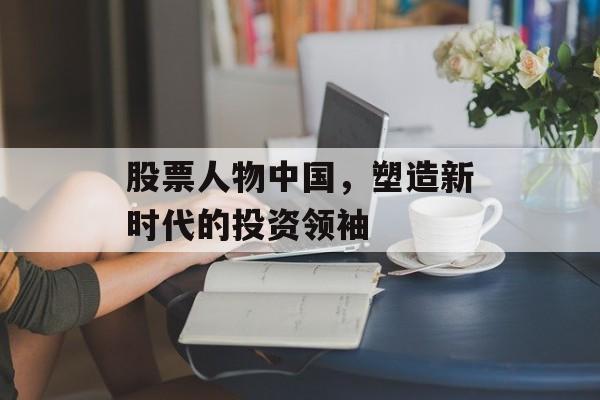 股票人物中国，塑造新时代的投资领袖