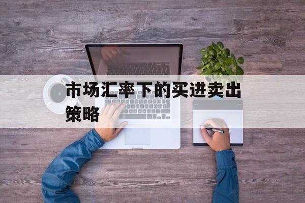 市场汇率下的买进卖出策略