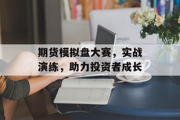 期货模拟盘大赛，实战演练，助力投资者成长