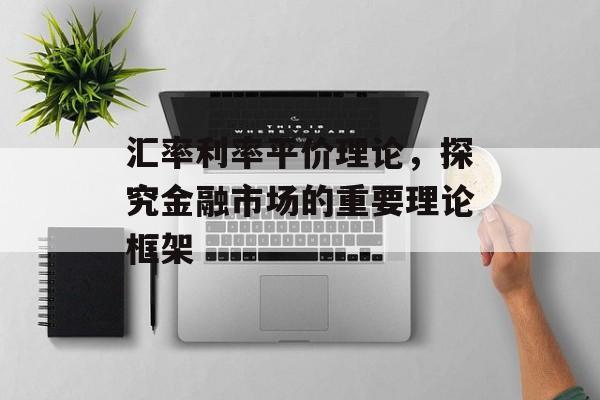 汇率利率平价理论，探究金融市场的重要理论框架