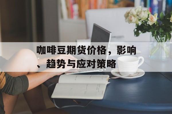 咖啡豆期货价格，影响、趋势与应对策略