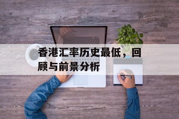 香港汇率历史最低，回顾与前景分析