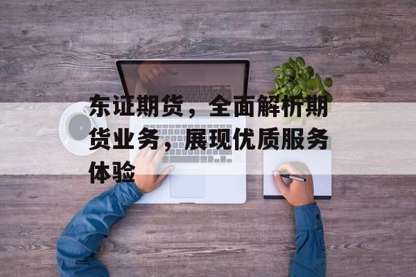 东证期货，全面解析期货业务，展现优质服务体验