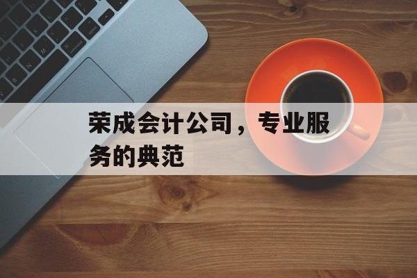 荣成会计公司，专业服务的典范