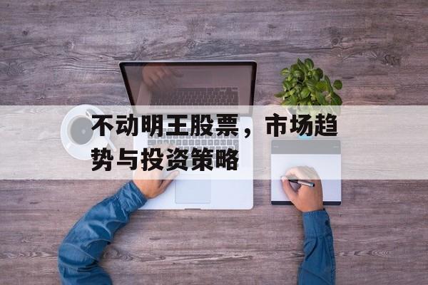 不动明王股票，市场趋势与投资策略