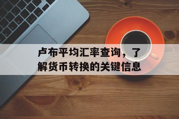 卢布平均汇率查询，了解货币转换的关键信息
