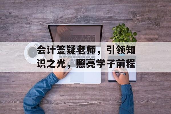会计签疑老师，引领知识之光，照亮学子前程