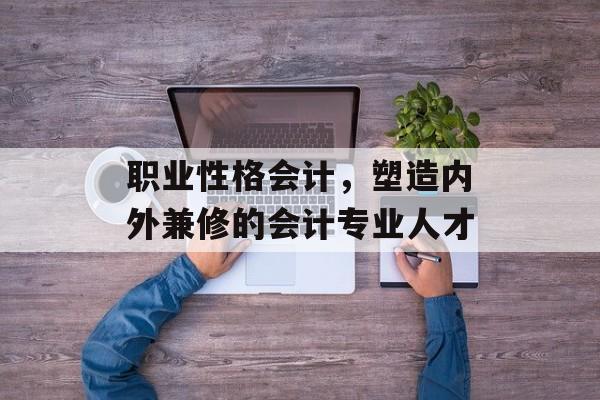 职业性格会计，塑造内外兼修的会计专业人才
