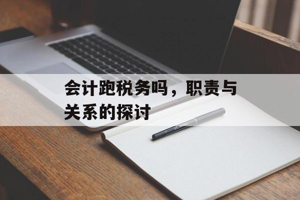 会计跑税务吗，职责与关系的探讨