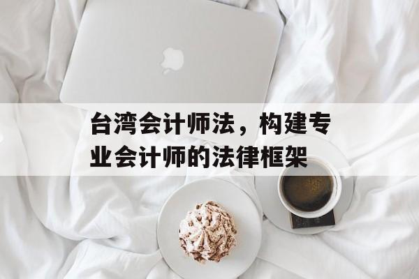 台湾会计师法，构建专业会计师的法律框架