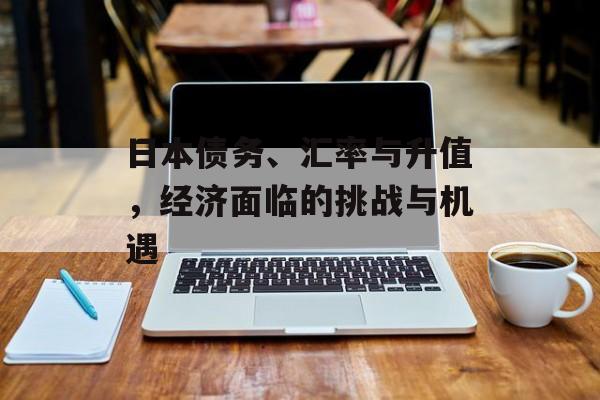 日本债务、汇率与升值，经济面临的挑战与机遇