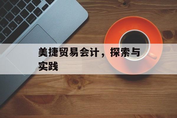 美捷贸易会计，探索与实践