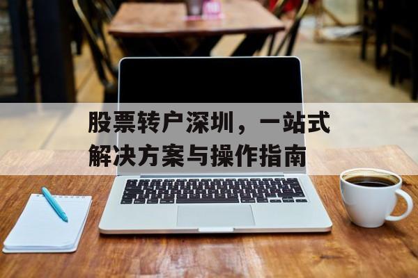 股票转户深圳，一站式解决方案与操作指南