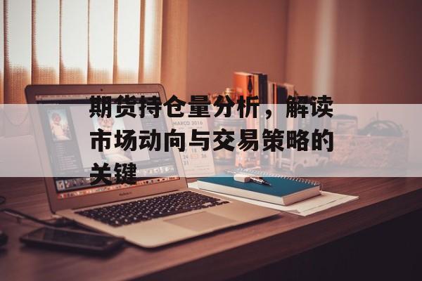 期货持仓量分析，解读市场动向与交易策略的关键