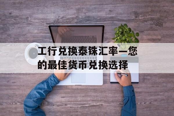 工行兑换泰铢汇率—您的最佳货币兑换选择
