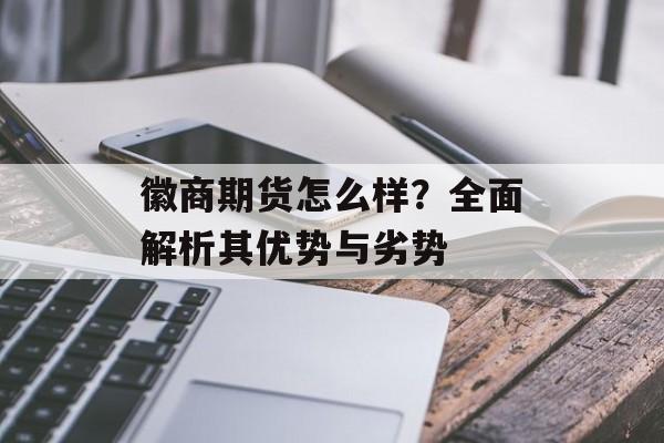 徽商期货怎么样？全面解析其优势与劣势