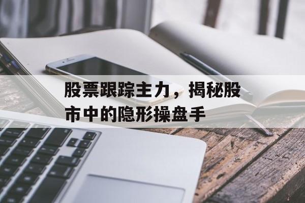 股票跟踪主力，揭秘股市中的隐形操盘手