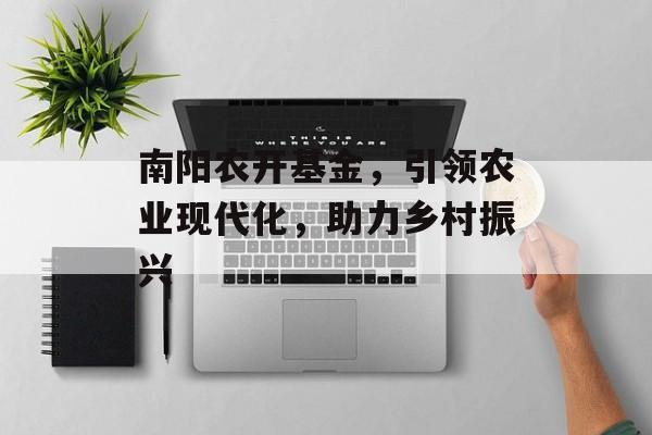 南阳农开基金，引领农业现代化，助力乡村振兴
