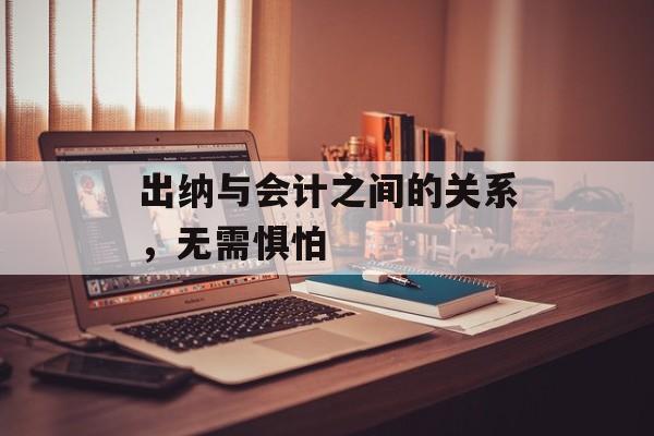 出纳与会计之间的关系，无需惧怕