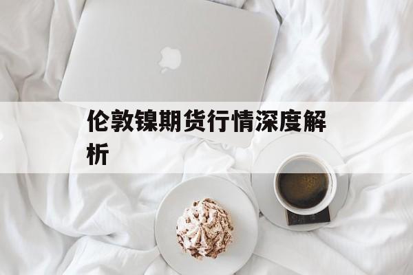伦敦镍期货行情深度解析