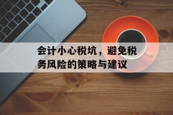 会计小心税坑，避免税务风险的策略与建议