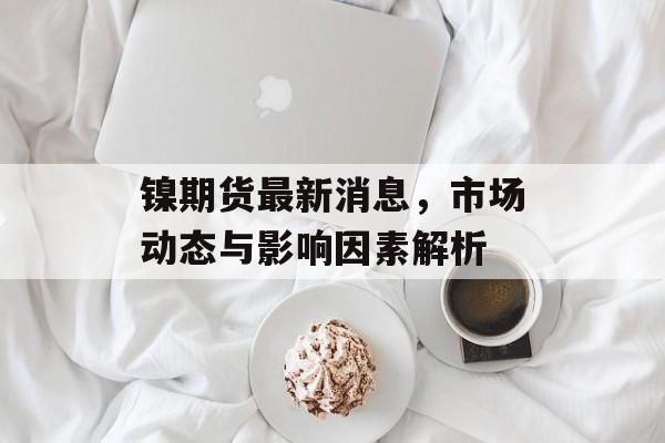 镍期货最新消息，市场动态与影响因素解析