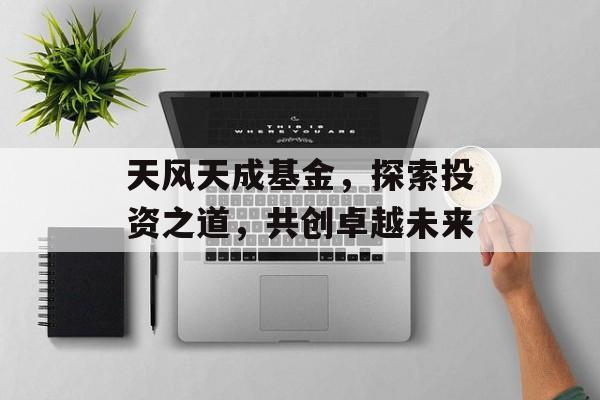 天风天成基金，探索投资之道，共创卓越未来