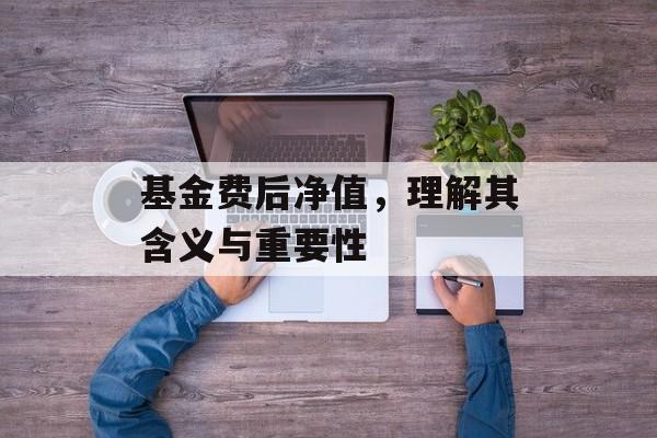 基金费后净值，理解其含义与重要性