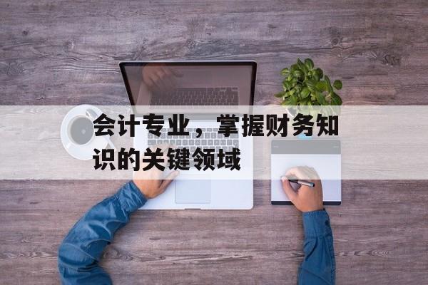 会计专业，掌握财务知识的关键领域
