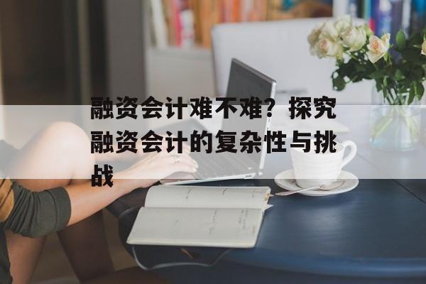 融资会计难不难？探究融资会计的复杂性与挑战