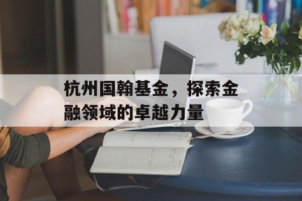 杭州国翰基金，探索金融领域的卓越力量
