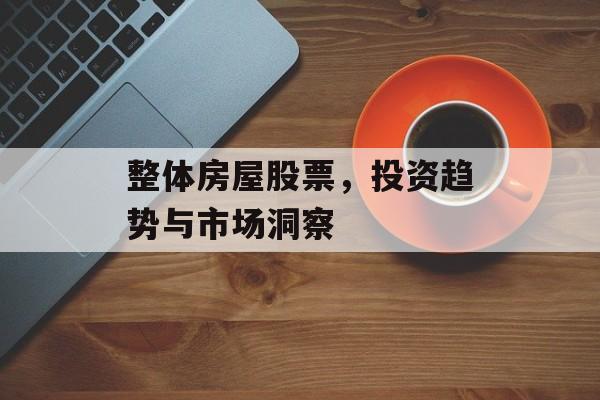 整体房屋股票，投资趋势与市场洞察
