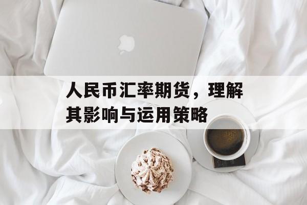 人民币汇率期货，理解其影响与运用策略