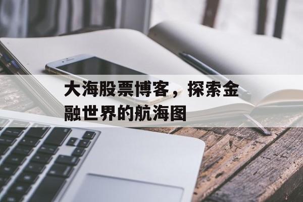 大海股票博客，探索金融世界的航海图