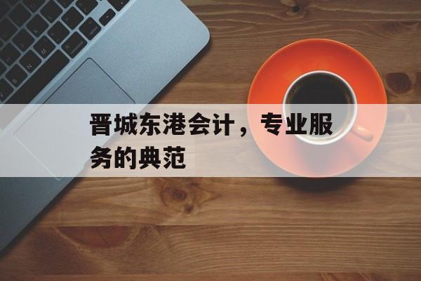 晋城东港会计，专业服务的典范